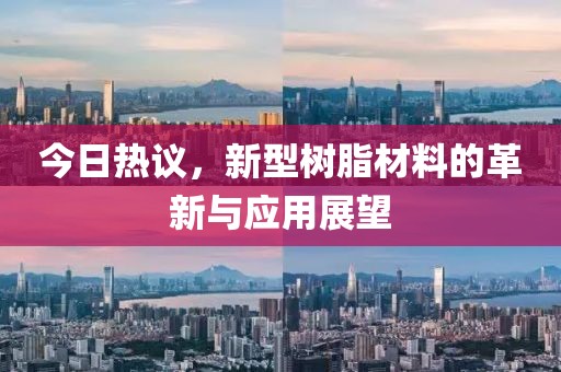 今日热议，新型树脂材料的革新与应用展望