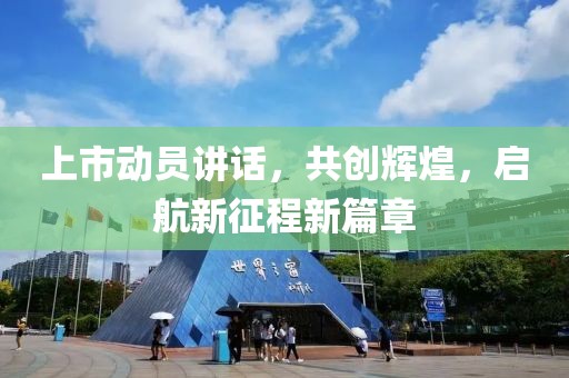 上市动员讲话，共创辉煌，启航新征程新篇章