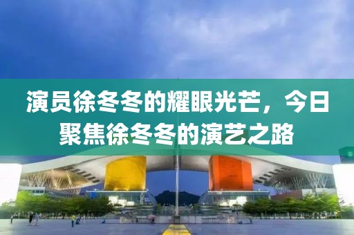 演员徐冬冬的耀眼光芒，今日聚焦徐冬冬的演艺之路