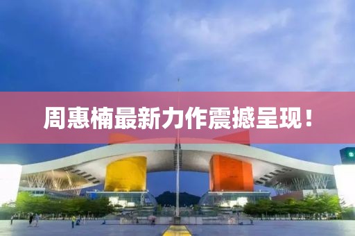 周惠楠最新力作震撼呈现！