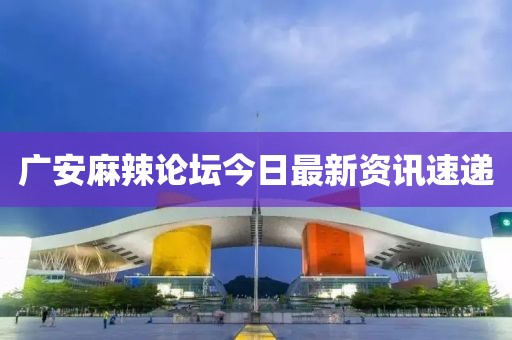 广安麻辣论坛今日最新资讯速递