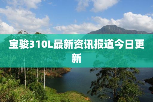 宝骏310L最新资讯报道今日更新