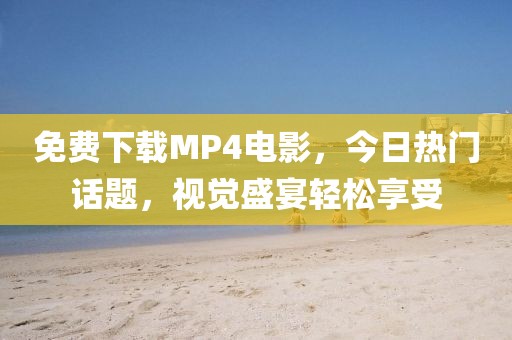 免费下载MP4电影，今日热门话题，视觉盛宴轻松享受