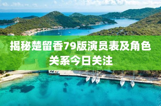 揭秘楚留香79版演员表及角色关系今日关注