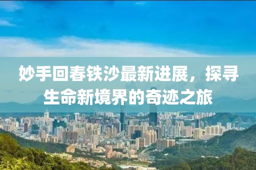 妙手回春铁沙最新进展，探寻生命新境界的奇迹之旅