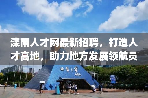 滦南人才网最新招聘，打造人才高地，助力地方发展领航员