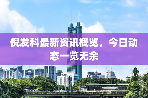 倪发科最新资讯概览，今日动态一览无余