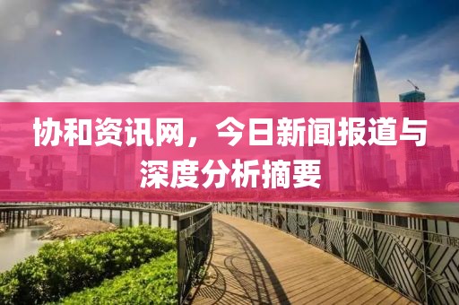 协和资讯网，今日新闻报道与深度分析摘要