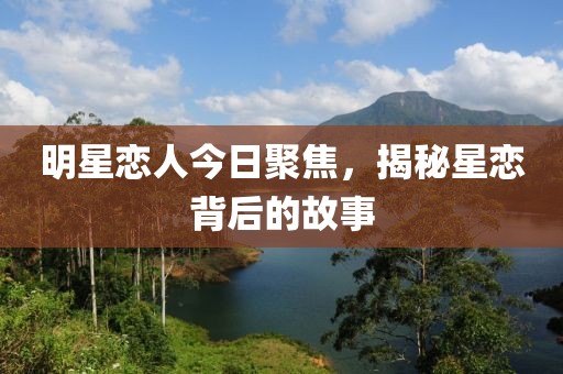 明星恋人今日聚焦，揭秘星恋背后的故事