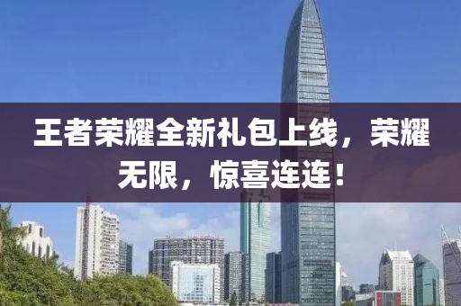 王者荣耀全新礼包上线，荣耀无限，惊喜连连！