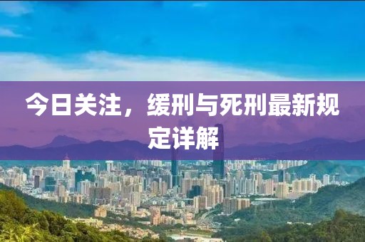 今日关注，缓刑与死刑最新规定详解