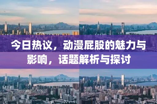 今日热议，动漫屁股的魅力与影响，话题解析与探讨