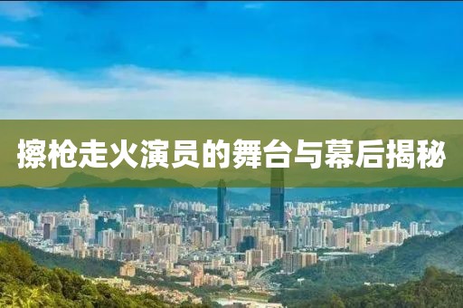 擦枪走火演员的舞台与幕后揭秘