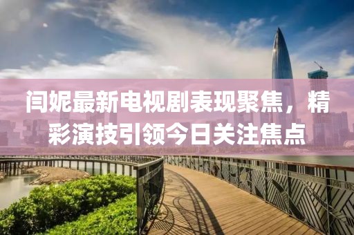 闫妮最新电视剧表现聚焦，精彩演技引领今日关注焦点