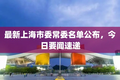 最新上海市委常委名单公布，今日要闻速递