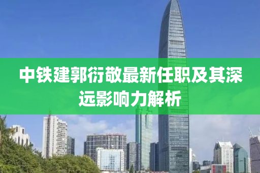 中铁建郭衍敬最新任职及其深远影响力解析