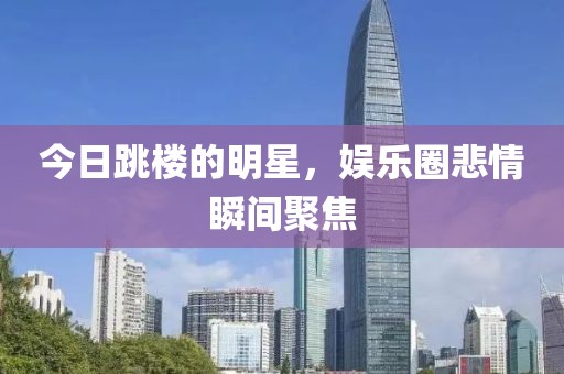 今日跳楼的明星，娱乐圈悲情瞬间聚焦
