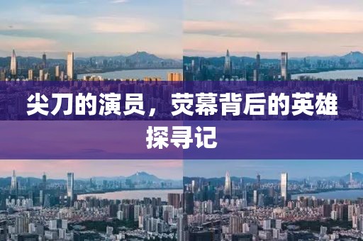 尖刀的演员，荧幕背后的英雄探寻记