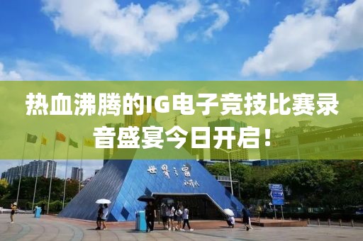 热血沸腾的IG电子竞技比赛录音盛宴今日开启！
