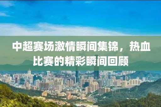 中超赛场激情瞬间集锦，热血比赛的精彩瞬间回顾
