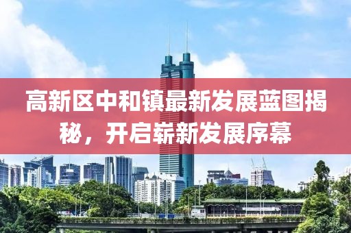 高新区中和镇最新发展蓝图揭秘，开启崭新发展序幕