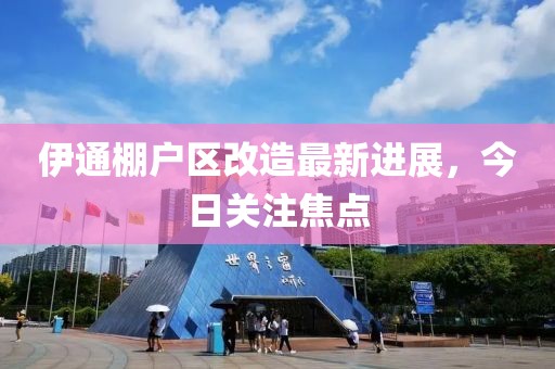 伊通棚户区改造最新进展，今日关注焦点