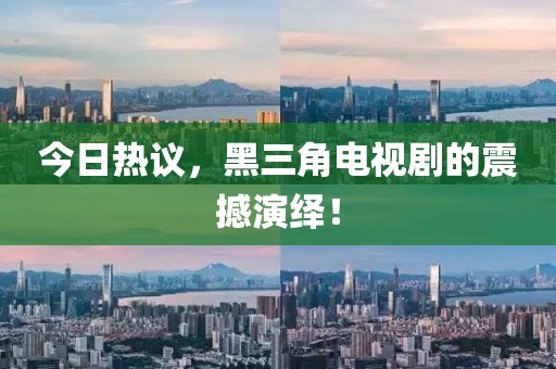 今日热议，黑三角电视剧的震撼演绎！