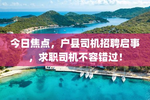 今日焦点，户县司机招聘启事，求职司机不容错过！