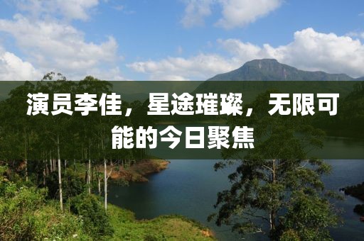 演员李佳，星途璀璨，无限可能的今日聚焦