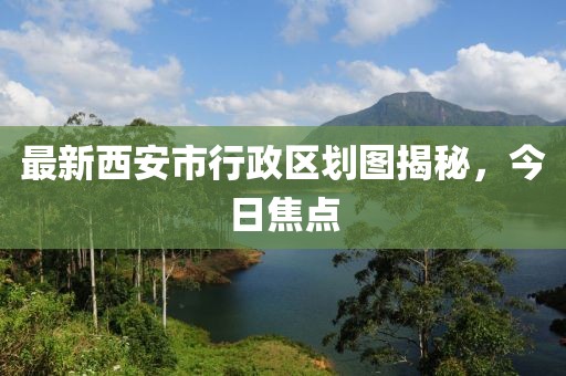 最新西安市行政区划图揭秘，今日焦点