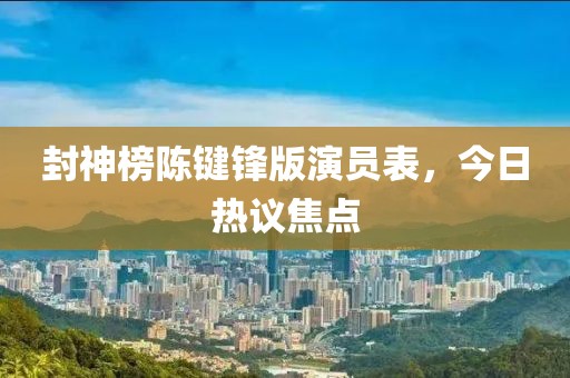 封神榜陈键锋版演员表，今日热议焦点