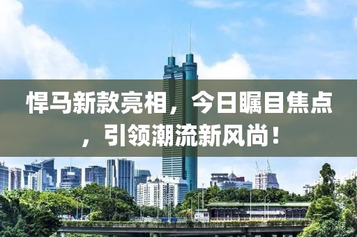 悍马新款亮相，今日瞩目焦点，引领潮流新风尚！