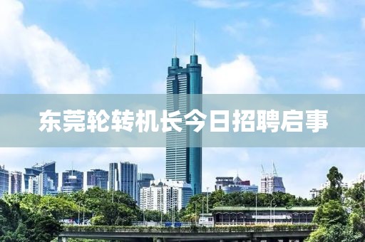 东莞轮转机长今日招聘启事