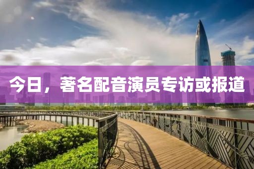 今日，著名配音演员专访或报道