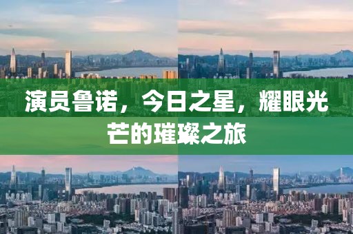 演员鲁诺，今日之星，耀眼光芒的璀璨之旅