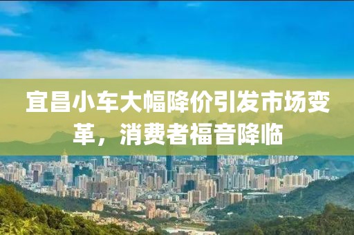 宜昌小车大幅降价引发市场变革，消费者福音降临
