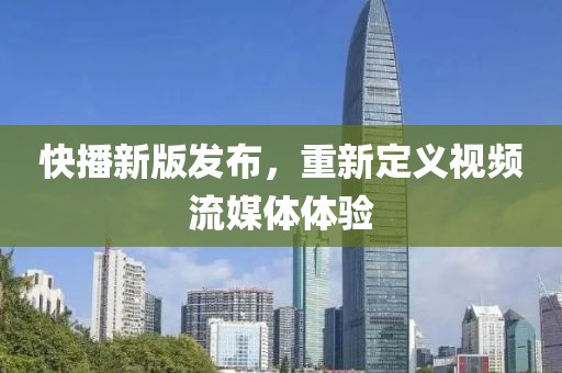 快播新版发布，重新定义视频流媒体体验