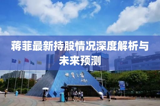 蒋菲最新持股情况深度解析与未来预测