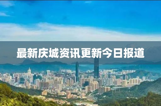 最新庆城资讯更新今日报道