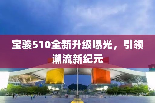 宝骏510全新升级曝光，引领潮流新纪元