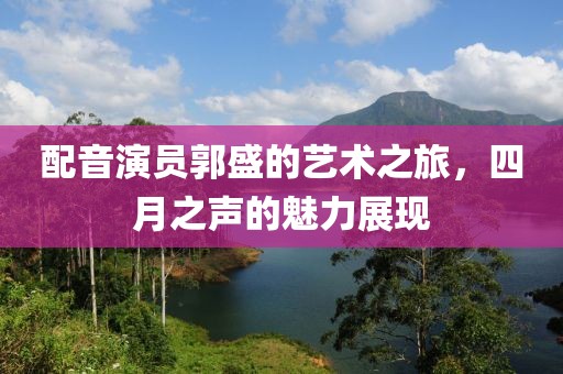 配音演员郭盛的艺术之旅，四月之声的魅力展现