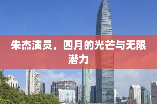 朱杰演员，四月的光芒与无限潜力