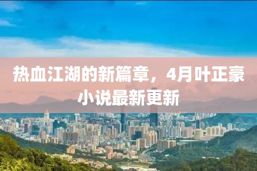 热血江湖的新篇章，4月叶正豪小说最新更新