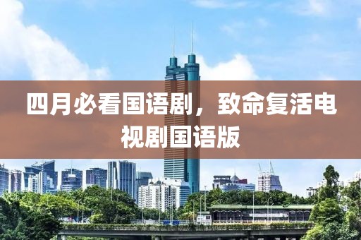 四月必看国语剧，致命复活电视剧国语版