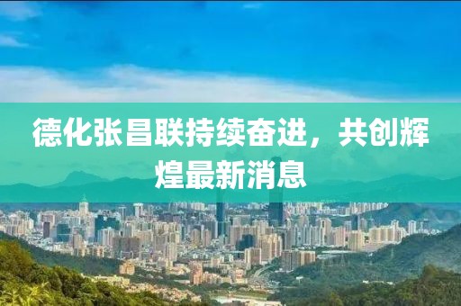 德化张昌联持续奋进，共创辉煌最新消息