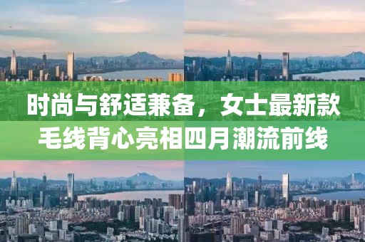 时尚与舒适兼备，女士最新款毛线背心亮相四月潮流前线