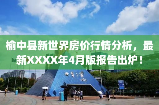 榆中县新世界房价行情分析，最新XXXX年4月版报告出炉！