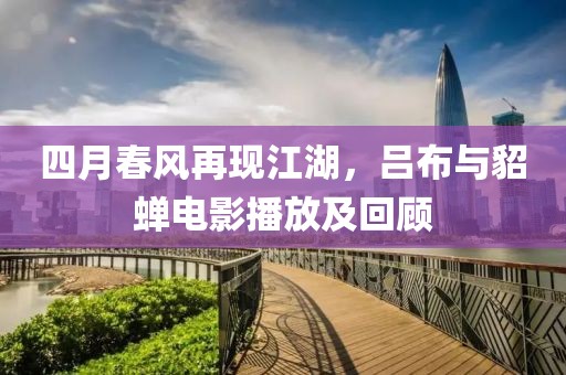四月春风再现江湖，吕布与貂蝉电影播放及回顾