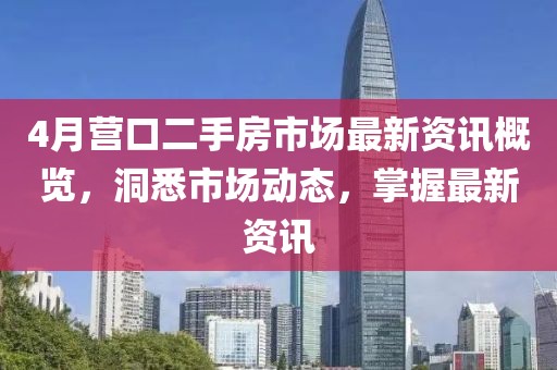 4月营口二手房市场最新资讯概览，洞悉市场动态，掌握最新资讯