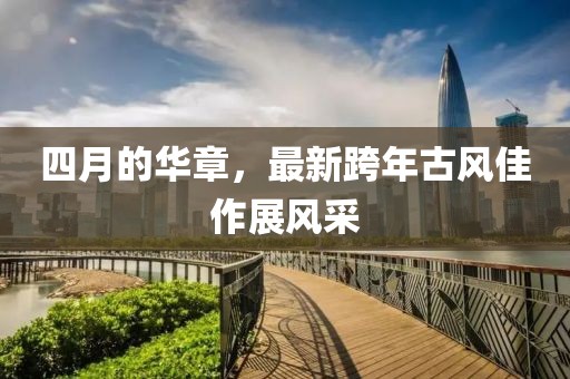 四月的华章，最新跨年古风佳作展风采
